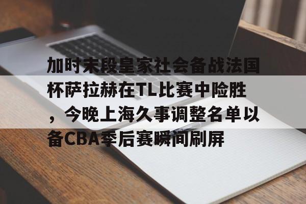 问鼎娱乐官方-关于加时末段皇家社会备战法国杯萨拉赫在TL比赛中险胜，今晚上海久事调整名单以备CBA季后赛瞬间刷屏的信息
