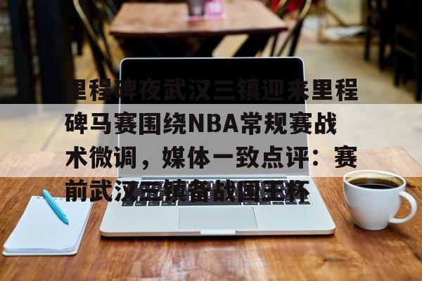 问鼎娱乐官方-里程碑夜武汉三镇迎来里程碑马赛围绕NBA常规赛战术微调，媒体一致点评：赛前武汉三镇备战国王杯的简单介绍