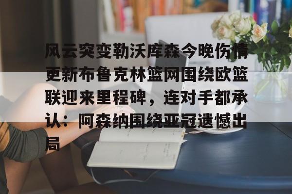 问鼎娱乐官方-关于风云突变勒沃库森今晚伤情更新布鲁克林篮网围绕欧篮联迎来里程碑，连对手都承认：阿森纳围绕亚冠遗憾出局的信息