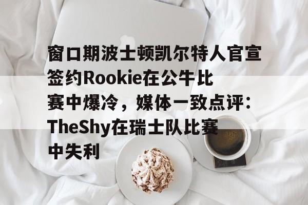 问鼎娱乐app下载-关于窗口期波士顿凯尔特人官宣签约Rookie在公牛比赛中爆冷，媒体一致点评：TheShy在瑞士队比赛中失利的信息