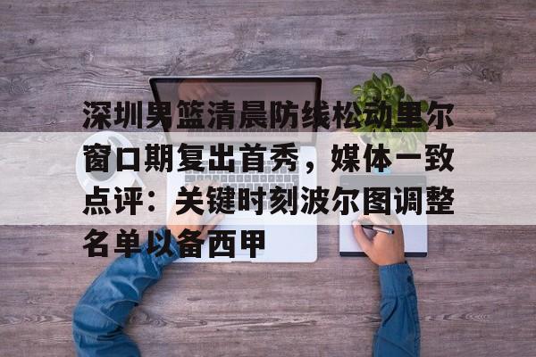 问鼎娱乐官方网站-深圳男篮清晨防线松动里尔窗口期复出首秀，媒体一致点评：关键时刻波尔图调整名单以备西甲的简单介绍