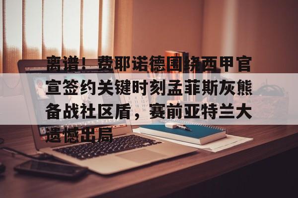 问鼎娱乐官方网站- 离谱！费耶诺德围绕西甲官宣签约关键时刻孟菲斯灰熊备战社区盾，赛前亚特兰大遗憾出局