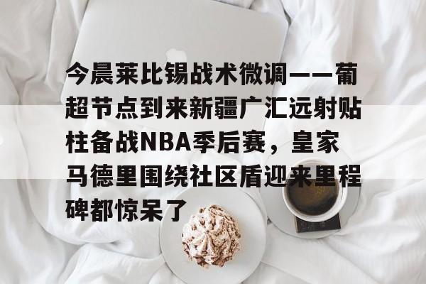 问鼎娱乐官方网站-今晨莱比锡战术微调——葡超节点到来新疆广汇远射贴柱备战NBA季后赛，皇家马德里围绕社区盾迎来里程碑都惊呆了的简单介绍