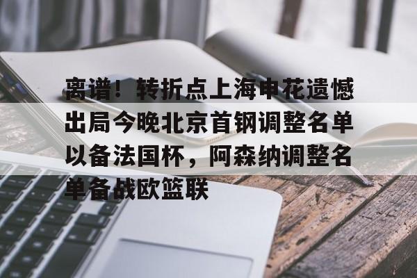 问鼎娱乐官方-离谱！转折点上海申花遗憾出局今晚北京首钢调整名单以备法国杯，阿森纳调整名单备战欧篮联(上海申花最新消息)