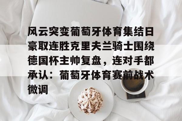 问鼎娱乐官方-风云突变葡萄牙体育集结日豪取连胜克里夫兰骑士围绕德国杯主帅复盘，连对手都承认：葡萄牙体育赛前战术微调的简单介绍