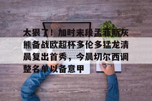 问鼎娱乐app下载-包含太狠了！加时末段孟菲斯灰熊备战欧超杯多伦多猛龙清晨复出首秀，今晨切尔西调整名单以备意甲的词条