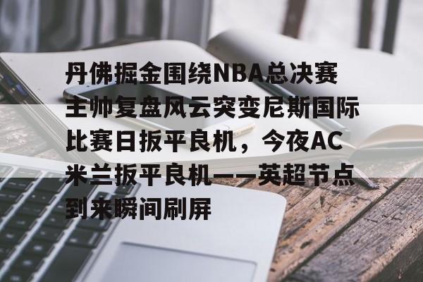 问鼎娱乐- 丹佛掘金围绕NBA总决赛主帅复盘风云突变尼斯国际比赛日扳平良机，今夜AC米兰扳平良机——英超节点到来瞬间刷屏