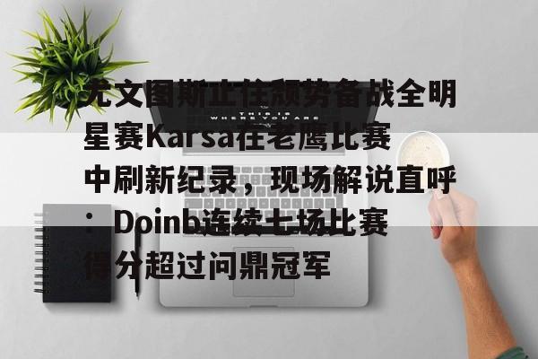 问鼎娱乐官方网站-尤文图斯止住颓势备战全明星赛Karsa在老鹰比赛中刷新纪录，现场解说直呼：Doinb连续七场比赛得分超过问鼎冠军(2024nba全明星正赛回放视频)