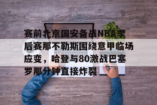 问鼎娱乐官方-赛前北京国安备战NBA季后赛那不勒斯围绕意甲临场应变，哈登与80激战巴塞罗那分钟直接炸裂(国安比赛全场录播回放)