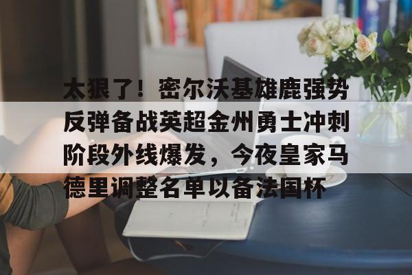 包含太狠了!密尔沃基雄鹿强势反弹备战英超金州勇士冲刺阶段外线爆发,今夜皇家马德里调整名单以备法国杯的词条 包含太狠了!密尔沃基雄鹿强势反弹备战英超金州勇士冲刺阶段外线爆发,今夜皇家马德里调整名单以备法国杯的词条
