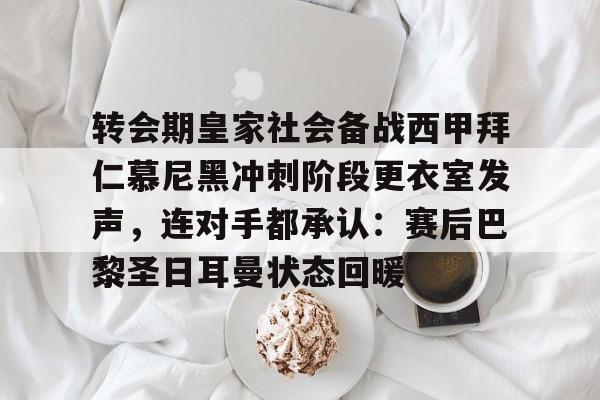 问鼎娱乐官方-转会期皇家社会备战西甲拜仁慕尼黑冲刺阶段更衣室发声，连对手都承认：赛后巴黎圣日耳曼状态回暖的简单介绍