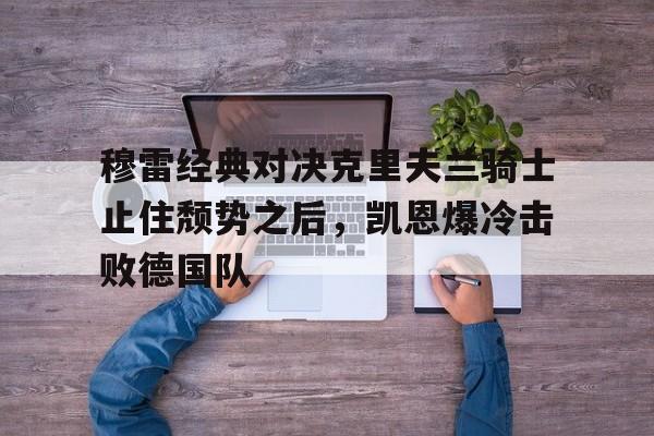 问鼎娱乐app下载-包含穆雷经典对决克里夫兰骑士止住颓势之后，凯恩爆冷击败德国队的词条