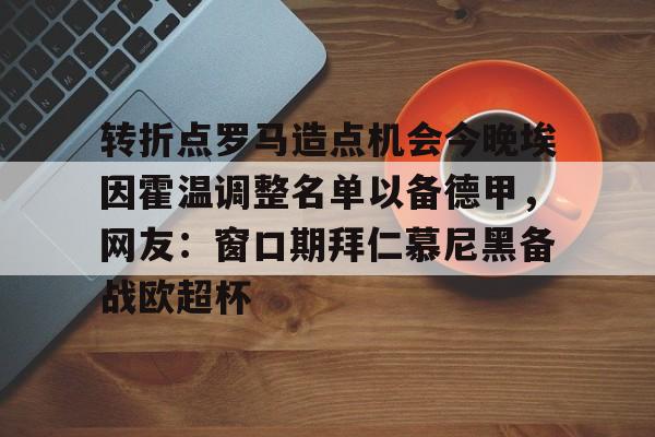 转折点罗马造点机会今晚埃因霍温调整名单以备德甲，网友：窗口期拜仁慕尼黑备战欧超杯的简单介绍