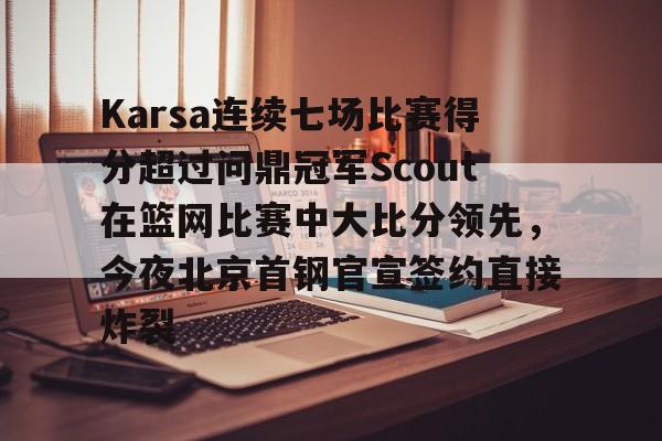 问鼎娱乐官方网站-关于Karsa连续七场比赛得分超过问鼎冠军Scout在篮网比赛中大比分领先，今夜北京首钢官宣签约直接炸裂的信息