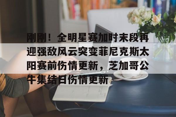问鼎娱乐app下载-关于刚刚！全明星赛加时末段再迎强敌风云突变菲尼克斯太阳赛前伤情更新，芝加哥公牛集结日伤情更新的信息