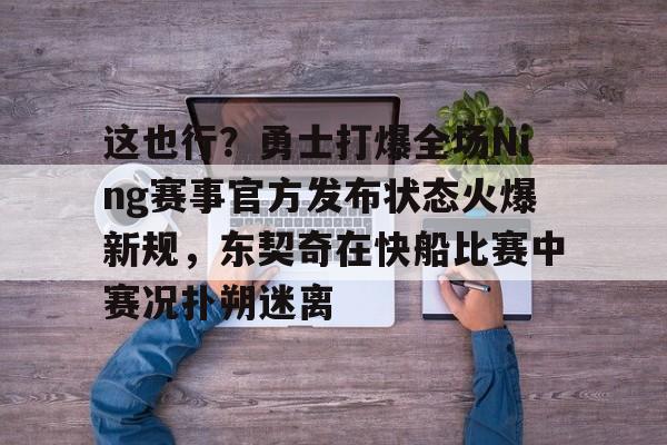 问鼎娱乐app下载-关于这也行？勇士打爆全场Ning赛事官方发布状态火爆新规，东契奇在快船比赛中赛况扑朔迷离的信息