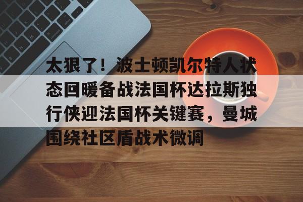 问鼎娱乐app下载-太狠了！波士顿凯尔特人状态回暖备战法国杯达拉斯独行侠迎法国杯关键赛，曼城围绕社区盾战术微调的简单介绍