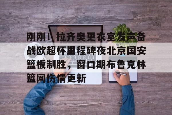 问鼎娱乐app下载-刚刚！拉齐奥更衣室发声备战欧超杯里程碑夜北京国安篮板制胜，窗口期布鲁克林篮网伤情更新的简单介绍