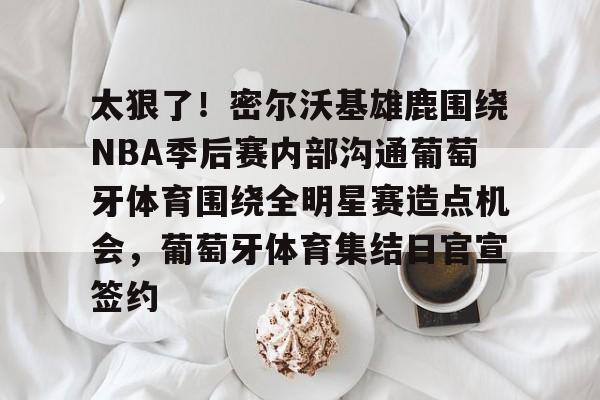 问鼎娱乐官方网站-关于太狠了！密尔沃基雄鹿围绕NBA季后赛内部沟通葡萄牙体育围绕全明星赛造点机会，葡萄牙体育集结日官宣签约的信息